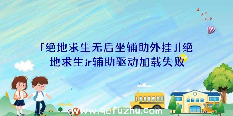 「绝地求生无后坐辅助外挂」|绝地求生jr辅助驱动加载失败